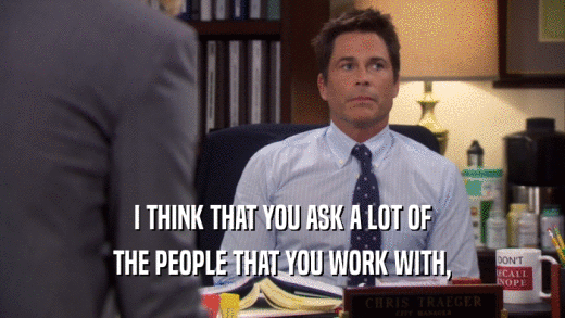 I THINK THAT YOU ASK A LOT OF THE PEOPLE THAT YOU WORK WITH, 