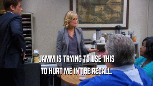 JAMM IS TRYING TO USE THIS TO HURT ME IN THE RECALL. 
