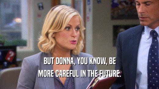 BUT DONNA, YOU KNOW, BE MORE CAREFUL IN THE FUTURE. 