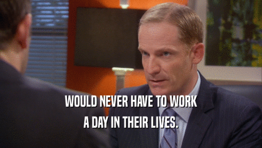 WOULD NEVER HAVE TO WORK A DAY IN THEIR LIVES. 