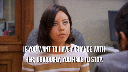 IF YOU WANT TO HAVE A CHANCE WITH HER, OBVIOUSLY, YOU HAVE TO STOP. 