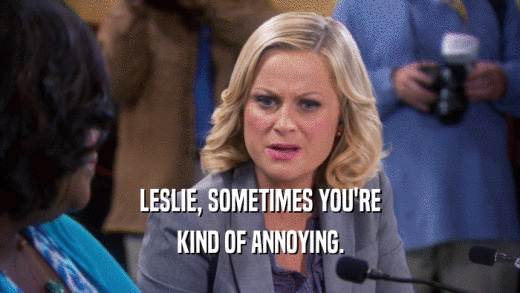 LESLIE, SOMETIMES YOU'RE KIND OF ANNOYING. 