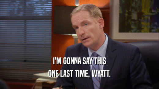 I'M GONNA SAY THIS ONE LAST TIME, WYATT. 