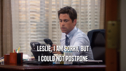 LESLIE, I AM SORRY, BUT I COULD NOT POSTPONE 