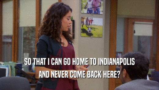 SO THAT I CAN GO HOME TO INDIANAPOLIS AND NEVER COME BACK HERE? 
