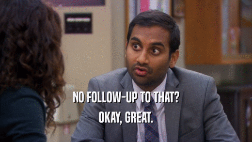 NO FOLLOW-UP TO THAT? OKAY, GREAT. 