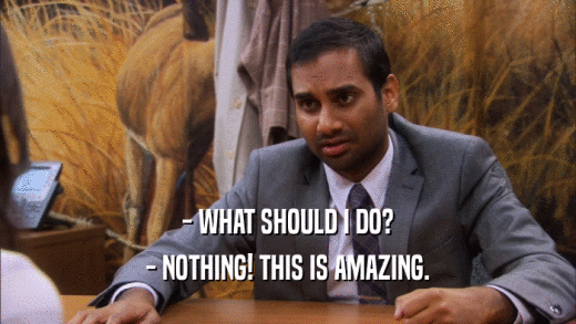 - WHAT SHOULD I DO? - NOTHING! THIS IS AMAZING. 