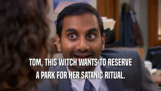 TOM, THIS WITCH WANTS TO RESERVE
 A PARK FOR HER SATANIC RITUAL.
 