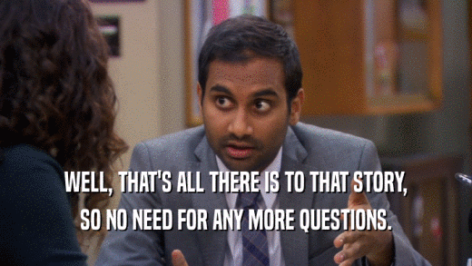 WELL, THAT'S ALL THERE IS TO THAT STORY, SO NO NEED FOR ANY MORE QUESTIONS. 