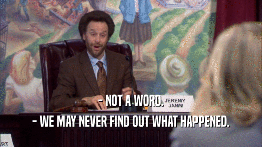 - NOT A WORD. - WE MAY NEVER FIND OUT WHAT HAPPENED. 