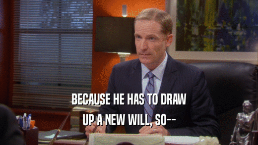 BECAUSE HE HAS TO DRAW UP A NEW WILL, SO-- 