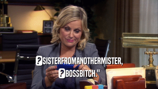 ?SISTERFROMANOTHERMISTER, ?BOSSBITCH.