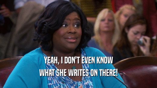 YEAH, I DON'T EVEN KNOW WHAT SHE WRITES ON THERE! 