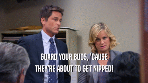 GUARD YOUR BUDS, 'CAUSE THEY'RE ABOUT TO GET NIPPED! 