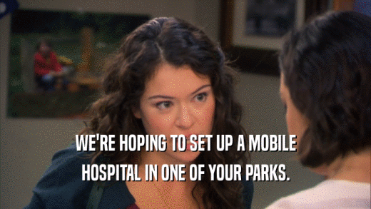 WE'RE HOPING TO SET UP A MOBILE HOSPITAL IN ONE OF YOUR PARKS. 