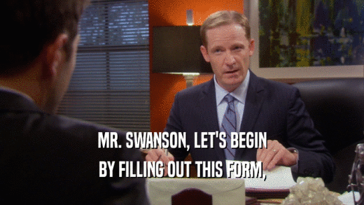 MR. SWANSON, LET'S BEGIN BY FILLING OUT THIS FORM, 