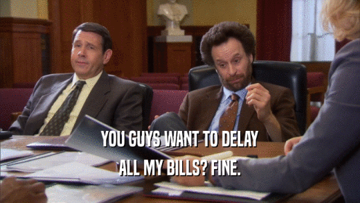 YOU GUYS WANT TO DELAY ALL MY BILLS? FINE. 