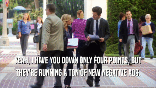 YEAH, I HAVE YOU DOWN ONLY FOUR POINTS, BUT THEY'RE RUNNING A TON OF NEW NEGATIVE ADS. 
