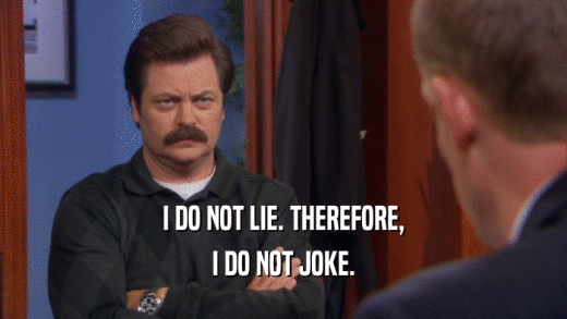 I DO NOT LIE. THEREFORE, I DO NOT JOKE. 