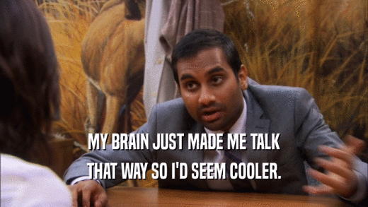 MY BRAIN JUST MADE ME TALK THAT WAY SO I'D SEEM COOLER. 
