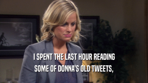 I SPENT THE LAST HOUR READING SOME OF DONNA'S OLD TWEETS, 