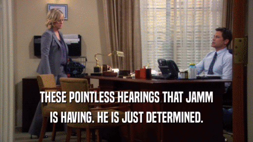 THESE POINTLESS HEARINGS THAT JAMM IS HAVING. HE IS JUST DETERMINED. 