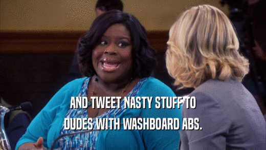 AND TWEET NASTY STUFF TO DUDES WITH WASHBOARD ABS. 