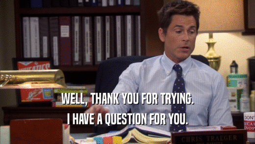 WELL, THANK YOU FOR TRYING. I HAVE A QUESTION FOR YOU. 