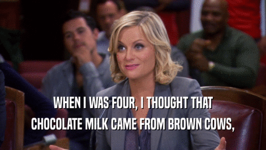 WHEN I WAS FOUR, I THOUGHT THAT CHOCOLATE MILK CAME FROM BROWN COWS, 