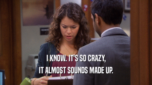 I KNOW. IT'S SO CRAZY, IT ALMOST SOUNDS MADE UP. 