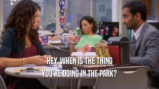 HEY, WHEN IS THE THING YOU'RE DOING IN THE PARK? 