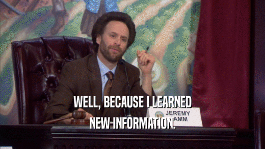 WELL, BECAUSE I LEARNED NEW INFORMATION. 