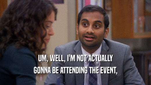 UM, WELL, I'M NOT ACTUALLY GONNA BE ATTENDING THE EVENT, 