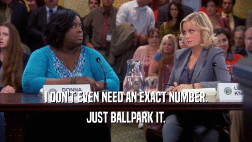 I DON'T EVEN NEED AN EXACT NUMBER. JUST BALLPARK IT. 