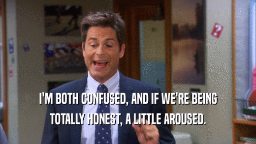 I'M BOTH CONFUSED, AND IF WE'RE BEING TOTALLY HONEST, A LITTLE AROUSED. 