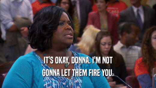 IT'S OKAY, DONNA. I'M NOT GONNA LET THEM FIRE YOU. 