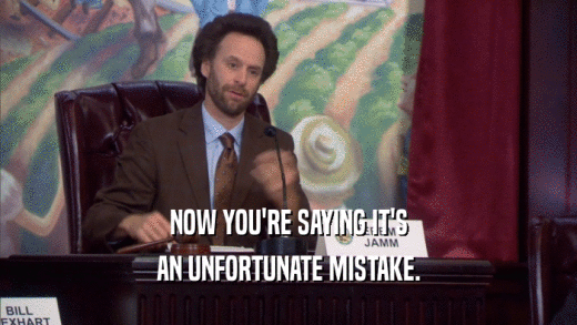 NOW YOU'RE SAYING IT'S AN UNFORTUNATE MISTAKE. 