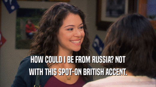 HOW COULD I BE FROM RUSSIA? NOT WITH THIS SPOT-ON BRITISH ACCENT. 