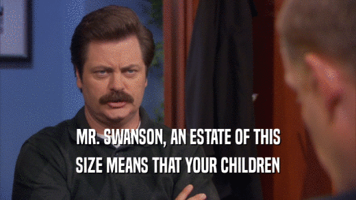 MR. SWANSON, AN ESTATE OF THIS SIZE MEANS THAT YOUR CHILDREN 