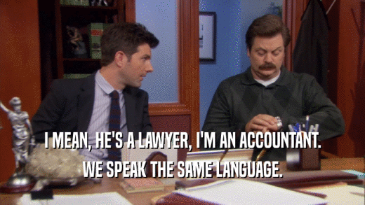 I MEAN, HE'S A LAWYER, I'M AN ACCOUNTANT. WE SPEAK THE SAME LANGUAGE. 