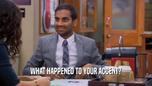 WHAT HAPPENED TO YOUR ACCENT?  