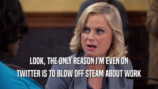 LOOK, THE ONLY REASON I'M EVEN ON TWITTER IS TO BLOW OFF STEAM ABOUT WORK 