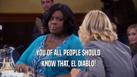 YOU OF ALL PEOPLE SHOULD KNOW THAT, EL DIABLO! 