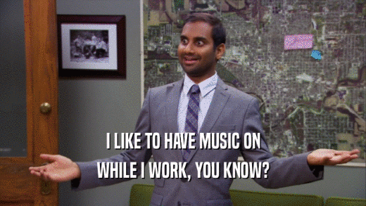 I LIKE TO HAVE MUSIC ON WHILE I WORK, YOU KNOW? 