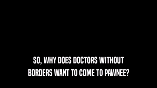 SO, WHY DOES DOCTORS WITHOUT BORDERS WANT TO COME TO PAWNEE? 