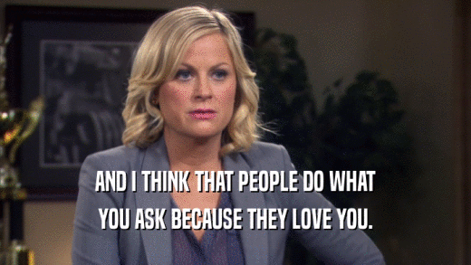 AND I THINK THAT PEOPLE DO WHAT YOU ASK BECAUSE THEY LOVE YOU. 