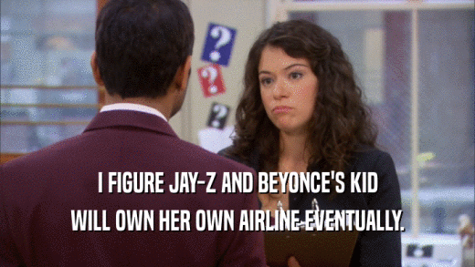 I FIGURE JAY-Z AND BEYONCE'S KID
 WILL OWN HER OWN AIRLINE EVENTUALLY.
 