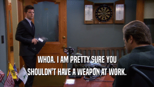 WHOA. I AM PRETTY SURE YOU SHOULDN'T HAVE A WEAPON AT WORK. 