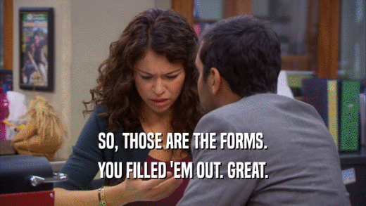 SO, THOSE ARE THE FORMS. YOU FILLED 'EM OUT. GREAT. 
