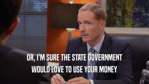 OR, I'M SURE THE STATE GOVERNMENT WOULD LOVE TO USE YOUR MONEY 